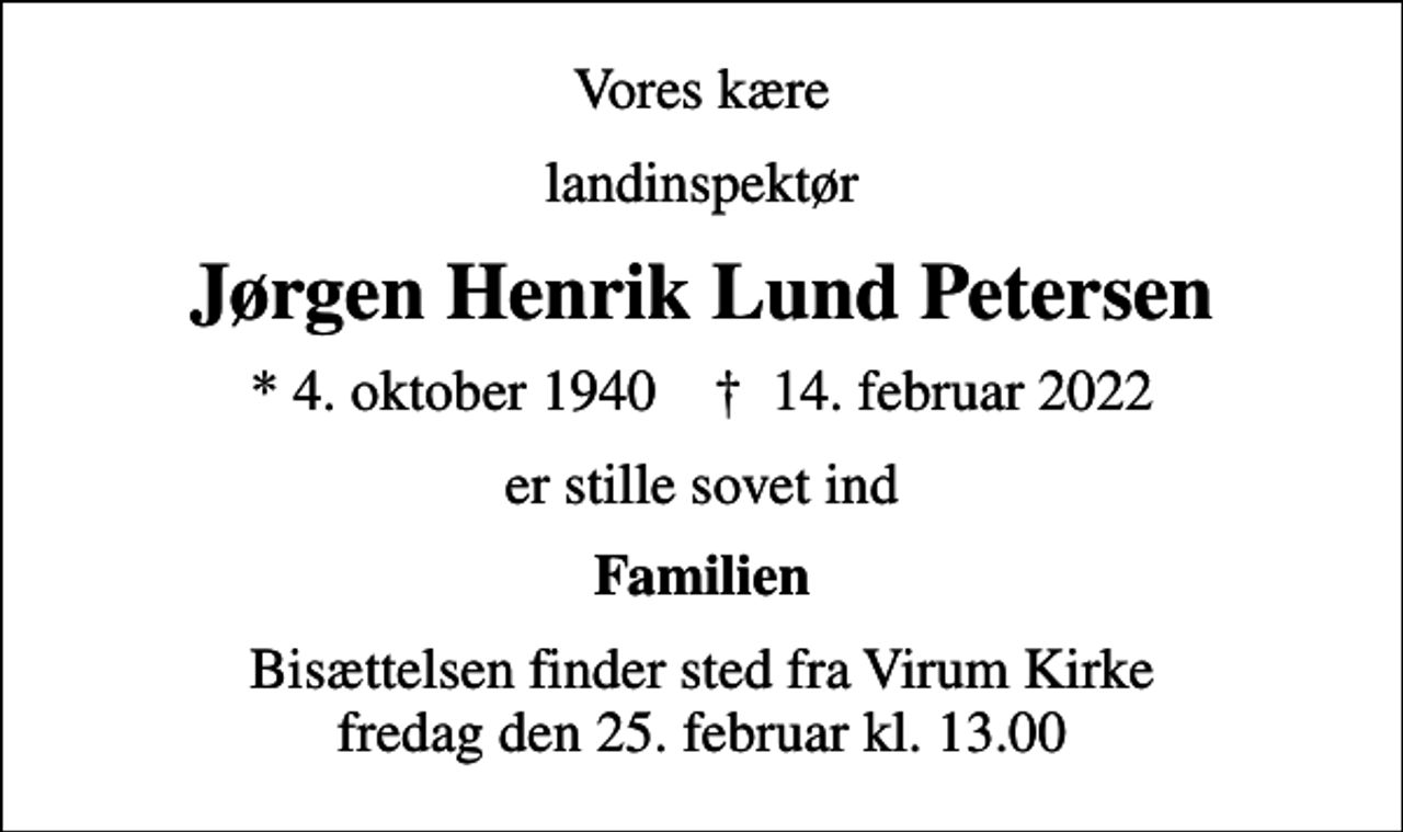<p>Vores kære<br />landinspektør<br />Jørgen Henrik Lund Petersen<br />* 4. oktober 1940 ✝ 14. februar 2022<br />er stille sovet ind<br />Familien<br />Bisættelsen finder sted fra Virum Kirke fredag den 25. februar kl. 13.00</p>