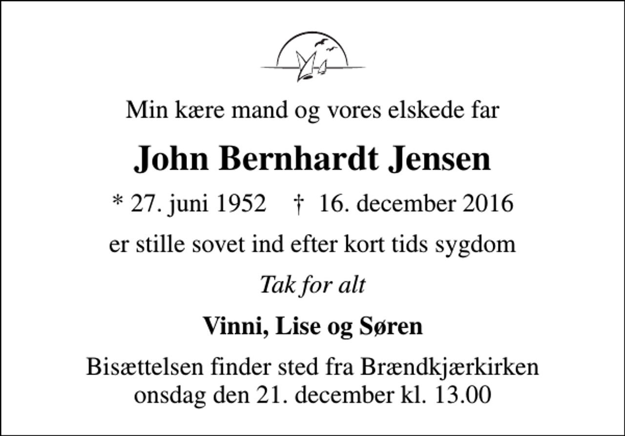 <p>Min kære mand og vores elskede far<br />John Bernhardt Jensen<br />* 27. juni 1952 ✝ 16. december 2016<br />er stille sovet ind efter kort tids sygdom<br />Tak for alt<br />Vinni, Lise og Søren<br />Bisættelsen finder sted fra Brændkjærkirken onsdag den 21. december kl. 13.00</p>