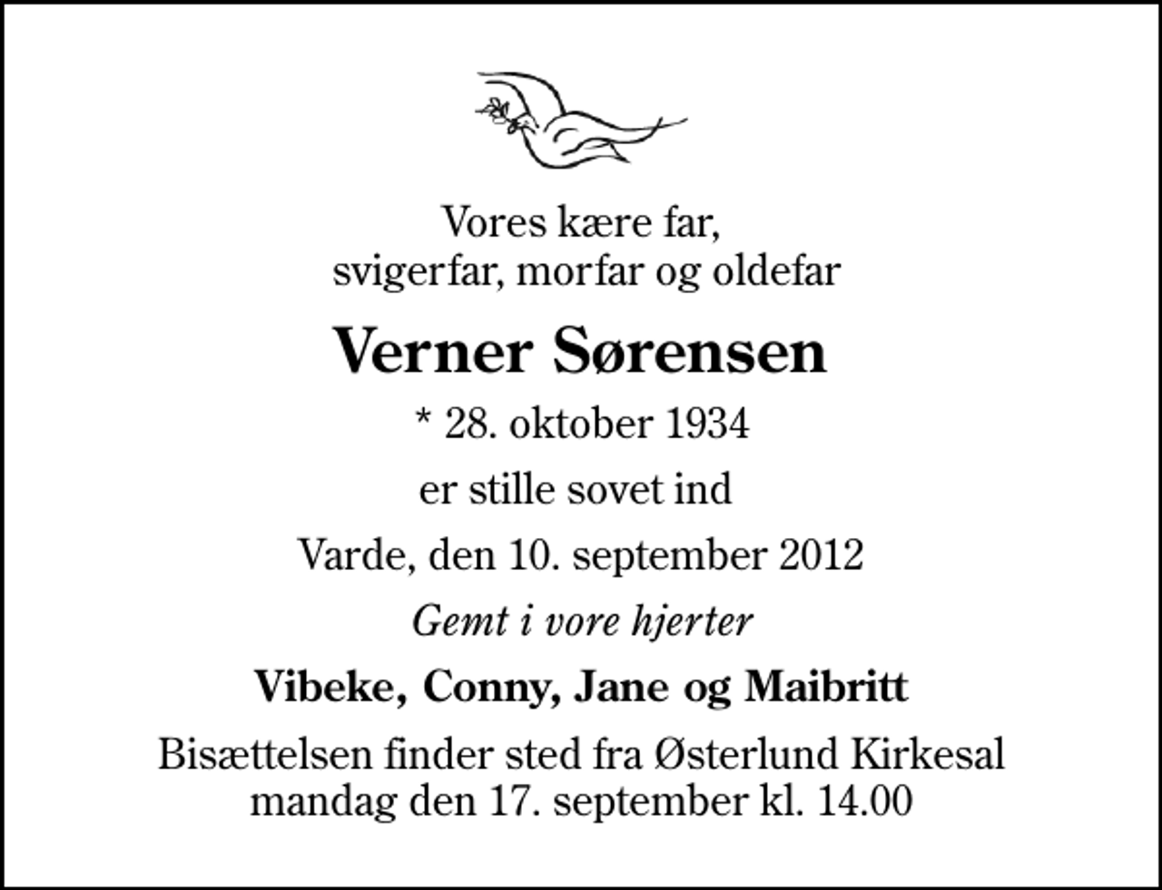 <p>Vores kære far, svigerfar, morfar og oldefar<br />Verner Sørensen<br />* 28. oktober 1934<br />er stille sovet ind<br />Varde, den 10. september 2012<br />Gemt i vore hjerter<br />Vibeke, Conny, Jane og Maibritt<br />Bisættelsen finder sted fra Østerlund Kirkesal mandag den 17. september kl. 14.00</p>