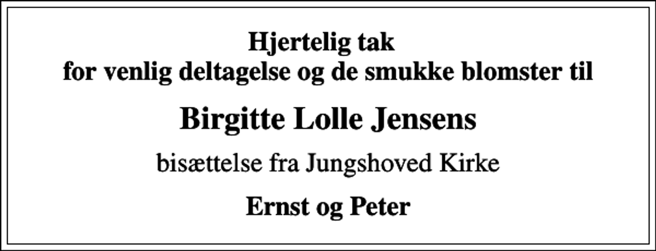 <p>Hjertelig tak for venlig deltagelse og de smukke blomster til<br />Birgitte Lolle Jensens<br />bisættelse fra Jungshoved Kirke<br />Ernst og Peter</p>