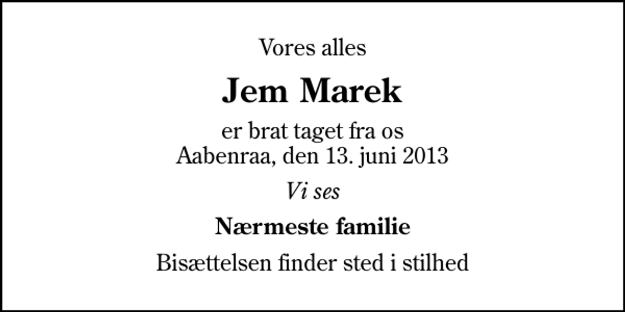 <p>Vores alles<br />Jem Marek<br />er brat taget fra os Aabenraa, den 13. juni 2013<br />Vi ses<br />Nærmeste familie<br />Bisættelsen finder sted i stilhed</p>