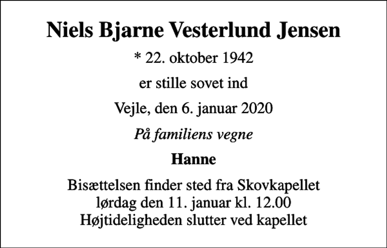 <p>Niels Bjarne Vesterlund Jensen<br />* 22. oktober 1942<br />er stille sovet ind<br />Vejle, den 6. januar 2020<br />På familiens vegne<br />Hanne<br />Bisættelsen finder sted fra Skovkapellet lørdag den 11. januar kl. 12.00 Højtideligheden slutter ved kapellet</p>