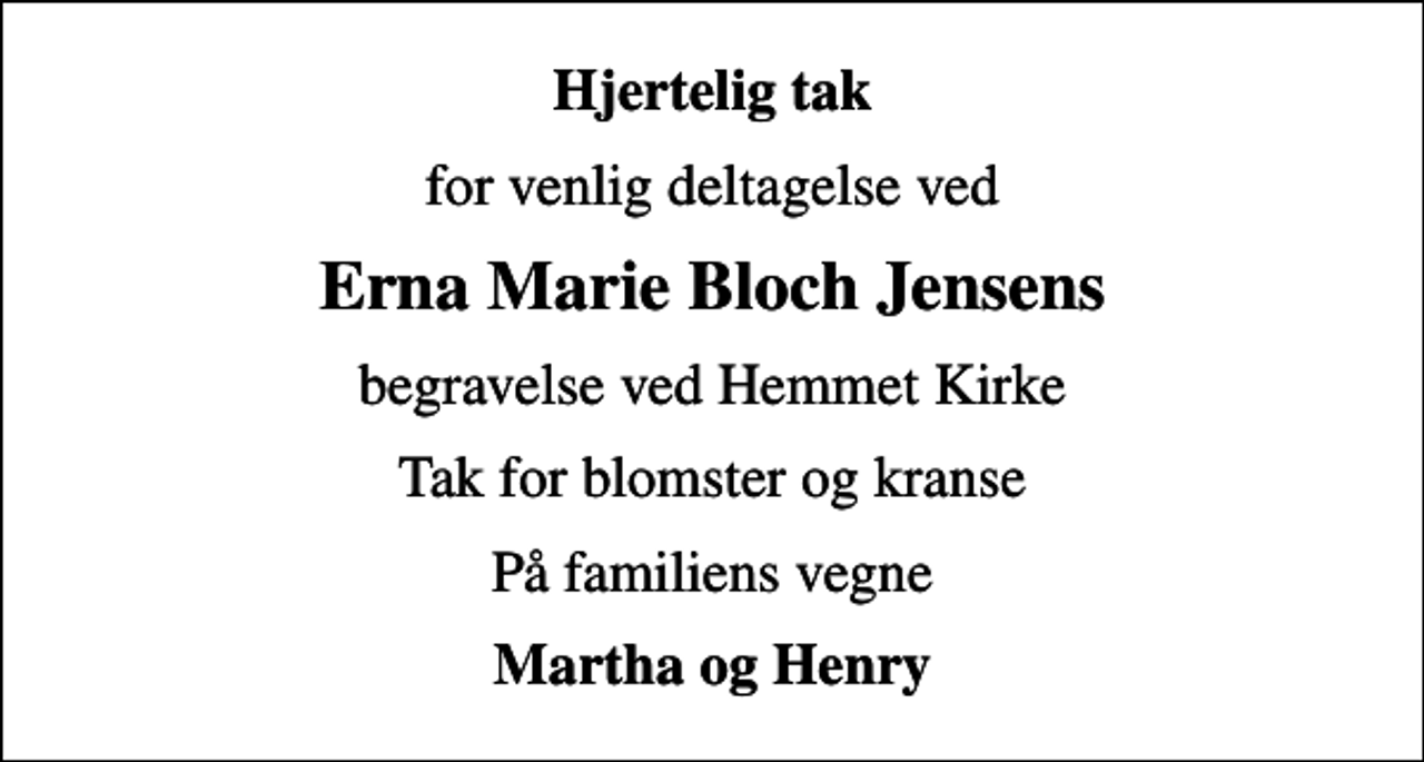 <p>Hjertelig tak<br />for venlig deltagelse ved<br />Erna Marie Bloch Jensens<br />begravelse ved Hemmet Kirke<br />Tak for blomster og kranse<br />På familiens vegne<br />Martha og Henry</p>