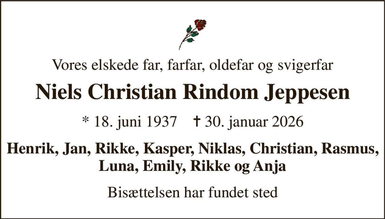 Vores elskede far, farfar, oldefar og svigerfar 
Niels Christian Rindom Jeppesen 
*​ 18. juni 1937​    ✝​ 30. januar 2026 
Henrik, Jan, Rikke, Kasper, Niklas, Christian, Rasmus, Luna, Emily, Rikke og Anja 
Bisættelsen har fundet sted