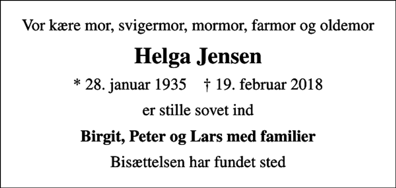<p>Vor kære mor, svigermor, mormor, farmor og oldemor<br />Helga Jensen<br />* 28. januar 1935 ✝ 19. februar 2018<br />er stille sovet ind<br />Birgit, Peter og Lars med familier<br />Bisættelsen har fundet sted</p>