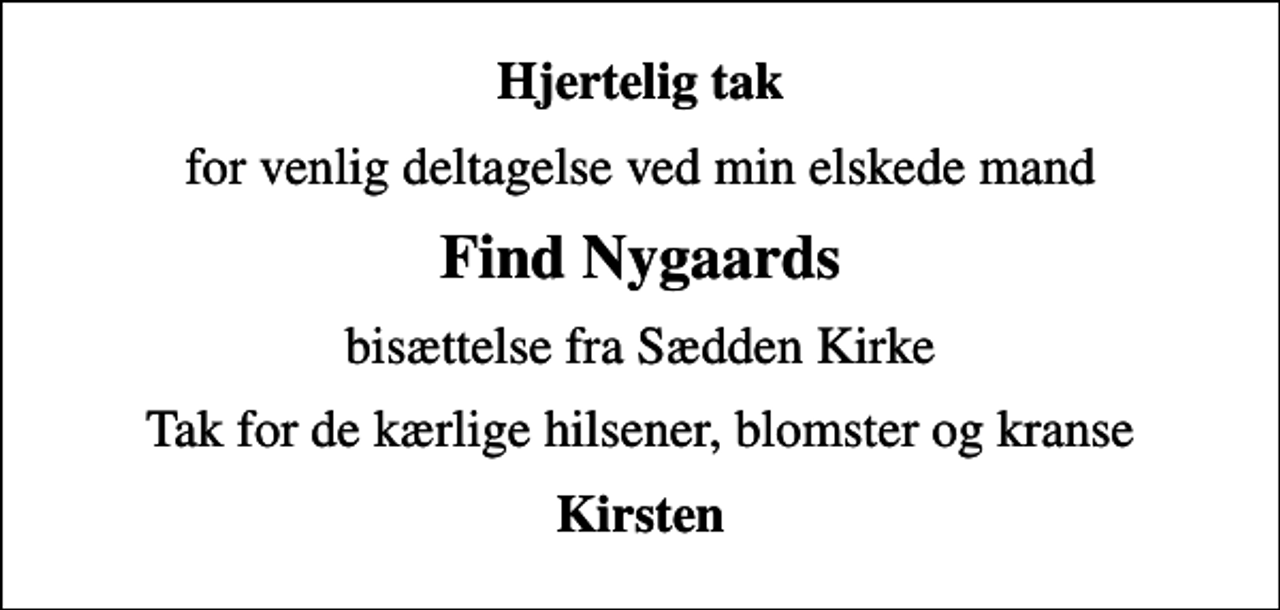 <p>Hjertelig tak<br />for venlig deltagelse ved min elskede mand<br />Find Nygaards<br />bisættelse fra Sædden Kirke<br />Tak for de kærlige hilsener, blomster og kranse<br />Kirsten</p>