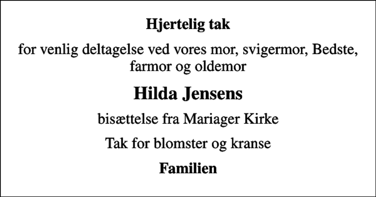 <p>Hjertelig tak<br />for venlig deltagelse ved vores mor, svigermor, Bedste, farmor og oldemor<br />Hilda Jensens<br />bisættelse fra Mariager Kirke<br />Tak for blomster og kranse<br />Familien</p>