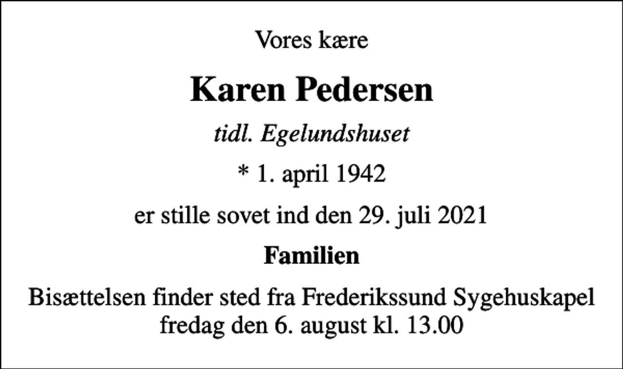 <p>Vores kære<br />Karen Pedersen<br />tidl. Egelundshuset<br />* 1. april 1942<br />er stille sovet ind den 29. juli 2021<br />Familien<br />Bisættelsen finder sted fra Frederikssund Sygehuskapel fredag den 6. august kl. 13.00</p>