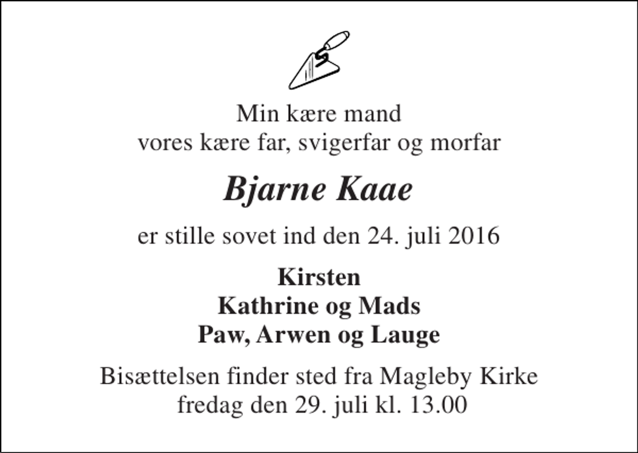 <p>Min kære mand vores kære far, svigerfar og morfar<br />Bjarne Kaae<br />er stille sovet ind den 24. juli 2016<br />Kirsten Kathrine og Mads Paw, Arwen og Lauge<br />Bisættelsen finder sted fra Magleby Kirke fredag den 29. juli kl. 13.00</p>