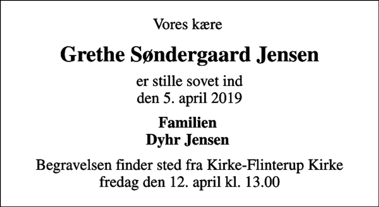 <p>Vores kære<br />Grethe Søndergaard Jensen<br />er stille sovet ind den 5. april 2019<br />Familien Dyhr Jensen<br />Begravelsen finder sted fra Kirke-Flinterup Kirke fredag den 12. april kl. 13.00</p>