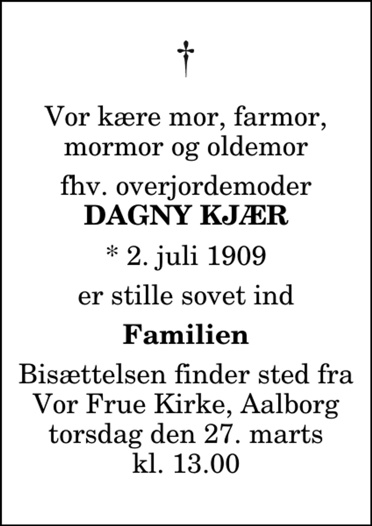 <p>Vor kære mor, farmor, mormor og oldemor<br />fhv. overjordemoder<br />Dagny Kjær<br />* 2. juli 1909<br />er stille sovet ind<br />Familien<br />Bisættelsen finder sted fra Vor Frue Kirke torsdag den 27. marts kl. 13.00</p>