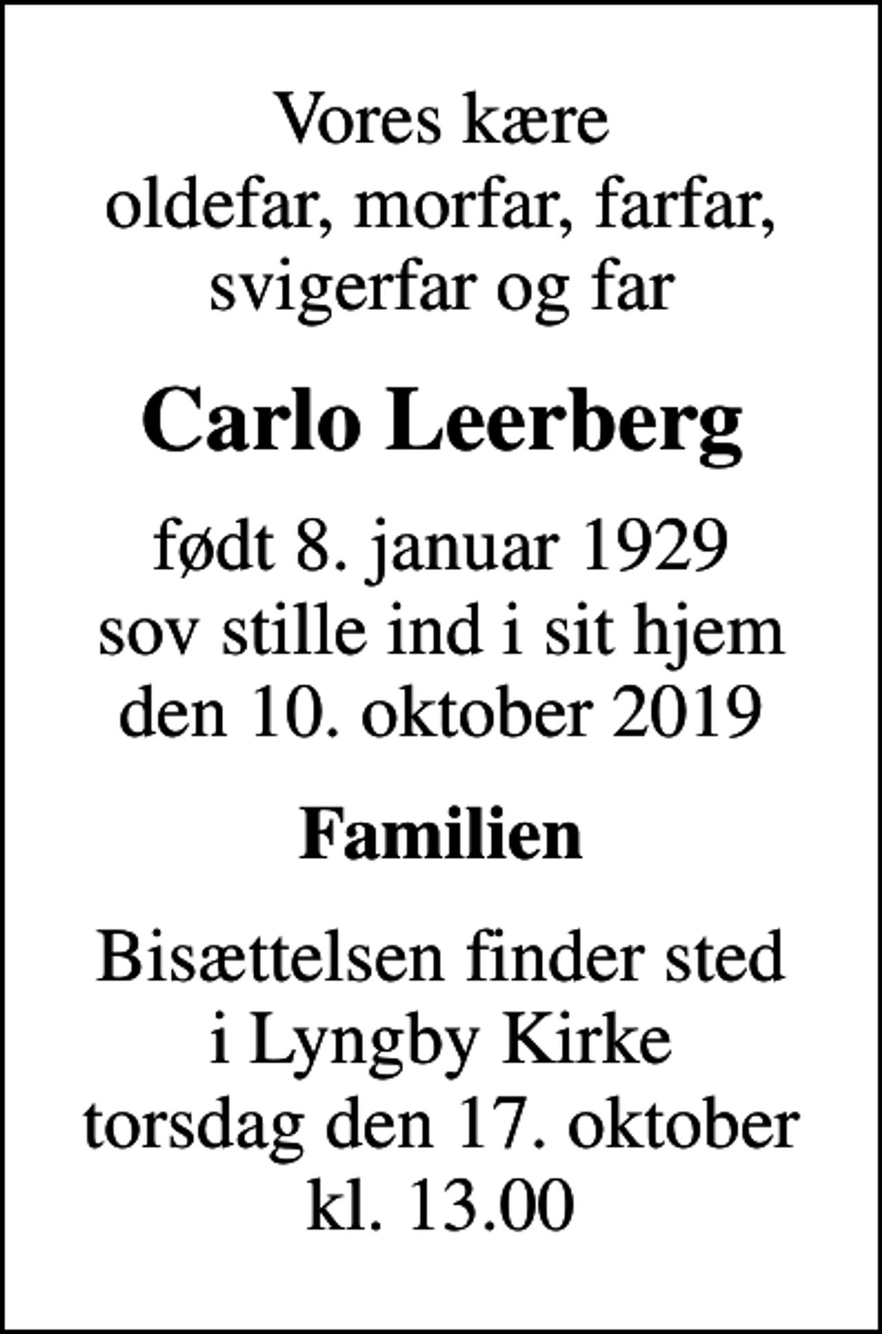 <p>Vores kære oldefar, morfar, farfar, svigerfar og far<br />Carlo Leerberg<br />født 8. januar 1929 sov stille ind i sit hjem den 10. oktober 2019<br />Familien<br />Bisættelsen finder sted i Lyngby Kirke torsdag den 17. oktober kl. 13.00</p>