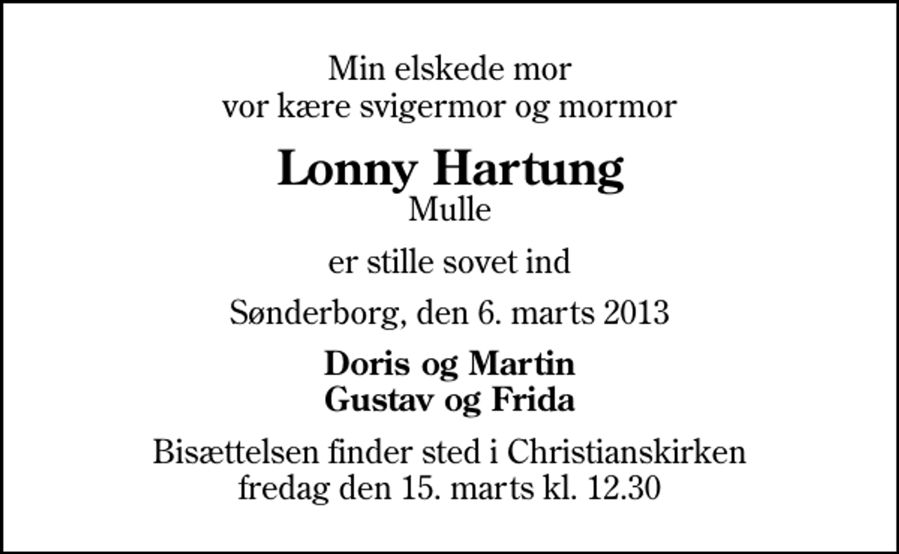 <p>Min elskede mor vor kære svigermor og mormor<br />Lonny Hartung<br />Mulle<br />er stille sovet ind<br />Sønderborg, den 6. marts 2013<br />Doris og Martin Gustav og Frida<br />Bisættelsen finder sted i Christianskirken fredag den 15. marts kl. 12.30</p>
