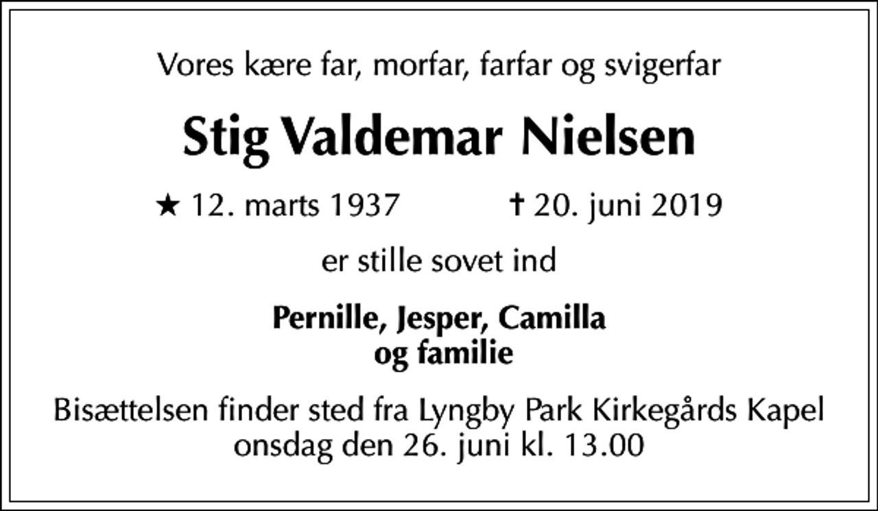 <p>Vores kære far, morfar, farfar og svigerfar<br />Stig Valdemar Nielsen<br />* 12. marts 1937 ✝ 20. juni 2019<br />er stille sovet ind<br />Pernille, Jesper, Camilla og familie<br />Bisættelsen finder sted fra Lyngby Park Kirkegårds Kapel onsdag den 26. juni kl. 13.00</p>