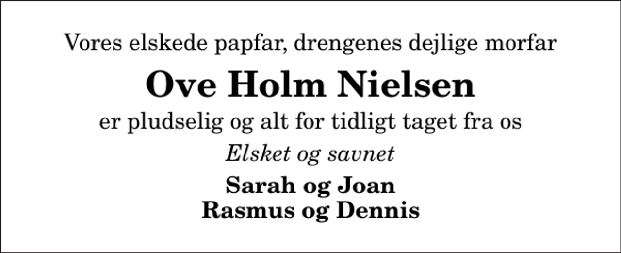 <p>Vores elskede papfar, drengenes dejlige morfar<br />Ove Holm Nielsen<br />er pludselig og alt for tidligt taget fra os<br />Elsket og savnet<br />Sarah og Joan Rasmus og Dennis</p>