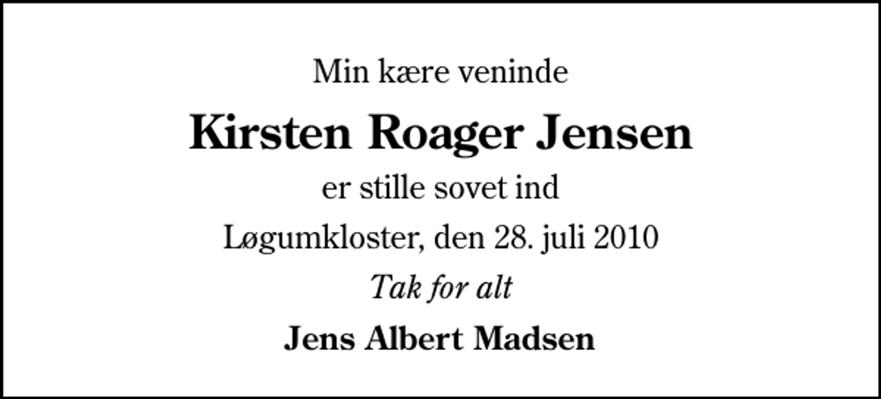 <p>Min kære veninde<br />Kirsten Roager Jensen<br />er stille sovet ind<br />Løgumkloster, den 28. juli 2010<br />Tak for alt<br />Jens Albert Madsen</p>
