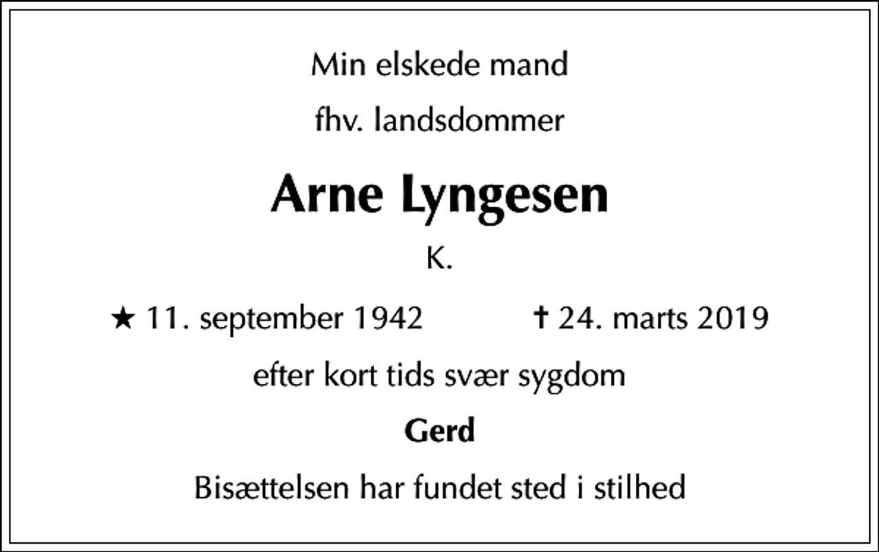 <p>Min elskede mand<br />fhv. landsdommer<br />Arne Lyngesen<br />K.<br />* 11. september 1942 ✝ 24. marts 2019<br />efter kort tids svær sygdom<br />Gerd<br />Bisættelsen har fundet sted i stilhed</p>