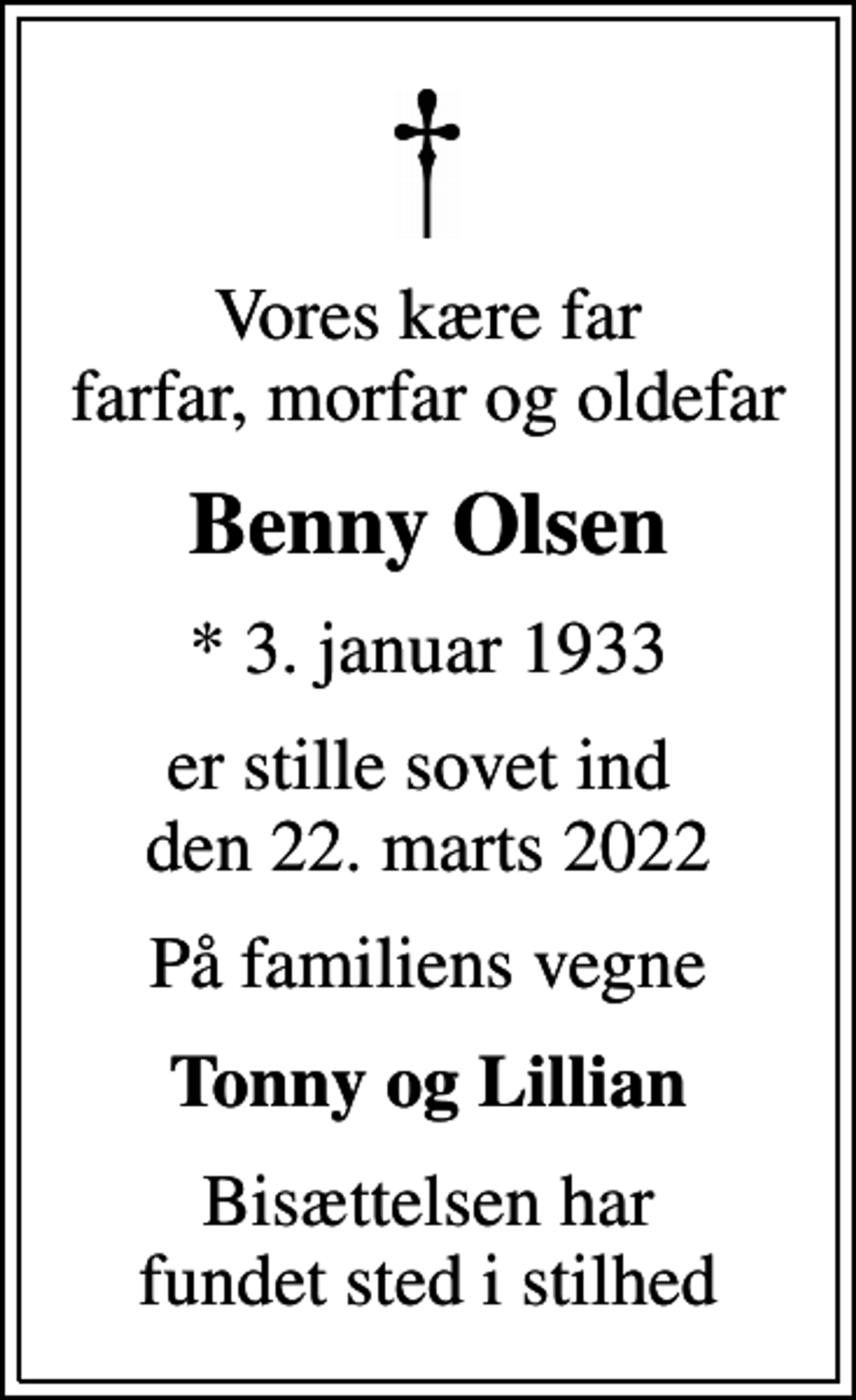 <p>Vores kære far farfar, morfar og oldefar<br />Benny Olsen<br />* 3. januar 1933<br />er stille sovet ind den 22. marts 2022<br />På familiens vegne<br />Tonny og Lillian<br />Bisættelsen har fundet sted i stilhed</p>