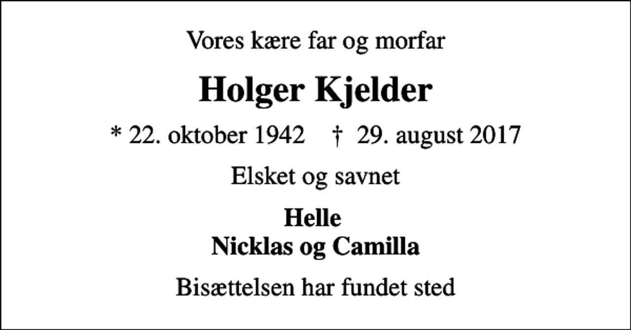 <p>Vores kære far og morfar<br />Holger Kjelder<br />* 22. oktober 1942 ✝ 29. august 2017<br />Elsket og savnet<br />Helle Nicklas og Camilla<br />Bisættelsen har fundet sted</p>