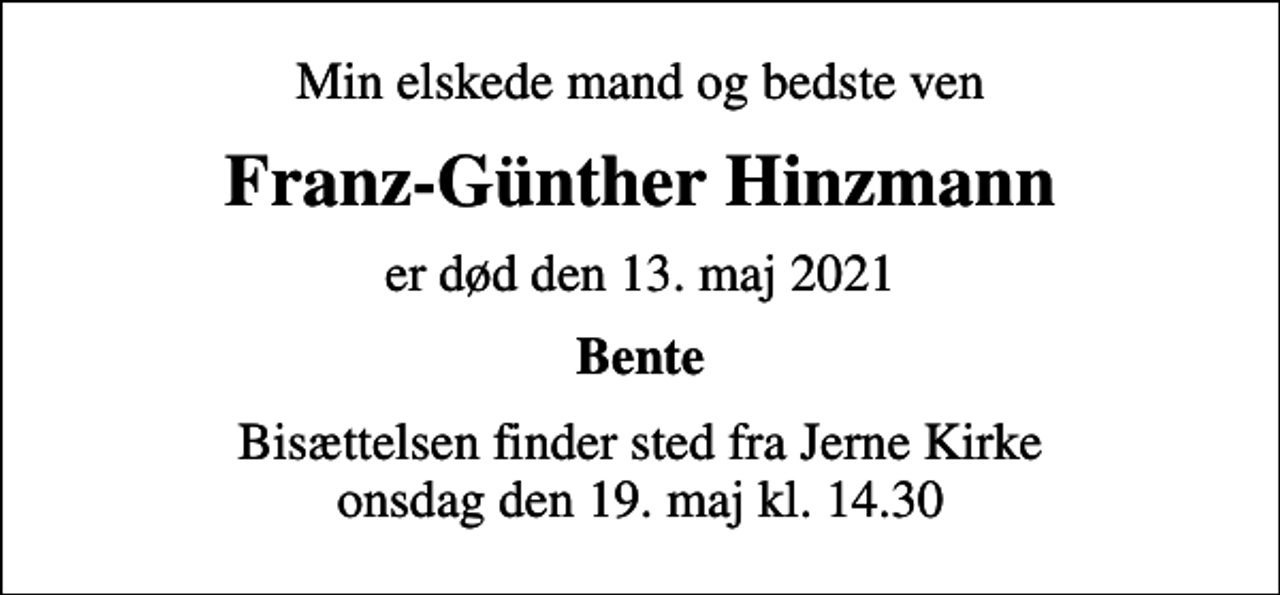 <p>Min elskede mand og bedste ven<br />Franz-Günther Hinzmann<br />er død den 13. maj 2021<br />Bente<br />Bisættelsen finder sted fra Jerne Kirke onsdag den 19. maj kl. 14.30</p>