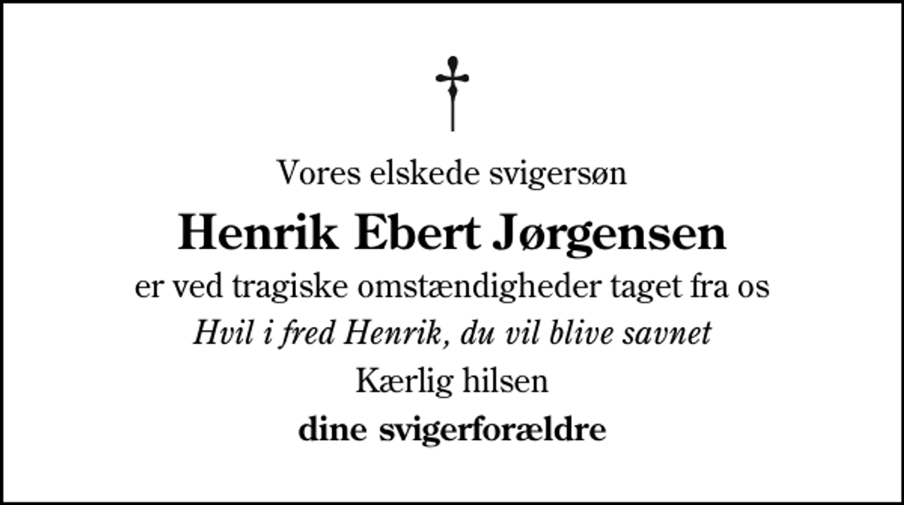 <p>Vores elskede svigersøn<br />Henrik Ebert Jørgensen<br />er ved tragiske omstændigheder taget fra os<br />Hvil i fred Henrik, du vil blive savnet<br />Kærlig hilsen<br />dine svigerforældre</p>