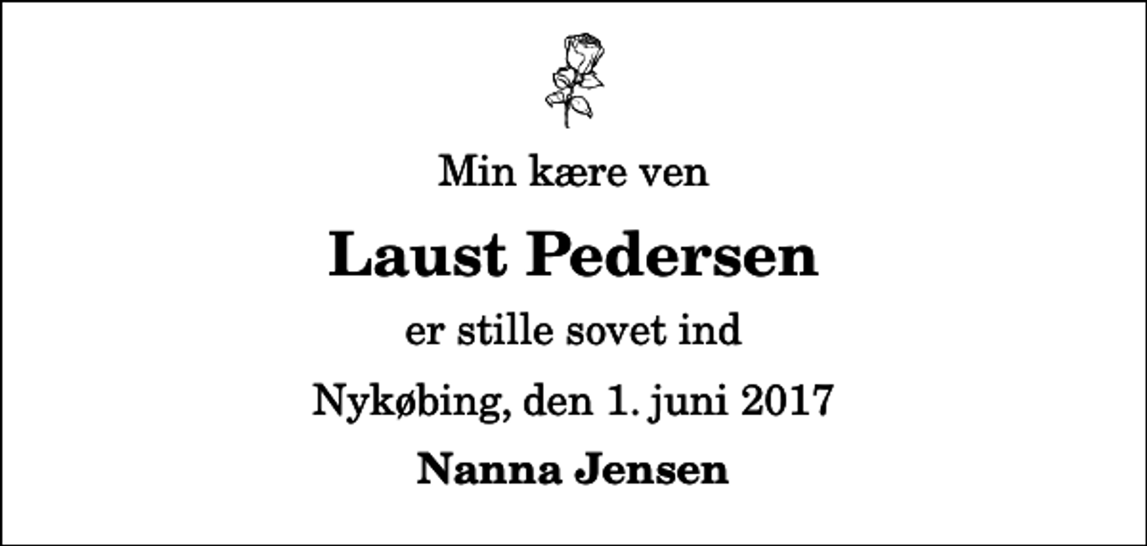 <p>Min kære ven<br />Laust Pedersen<br />er stille sovet ind<br />Nykøbing, den 1. juni 2017<br />Nanna Jensen</p>