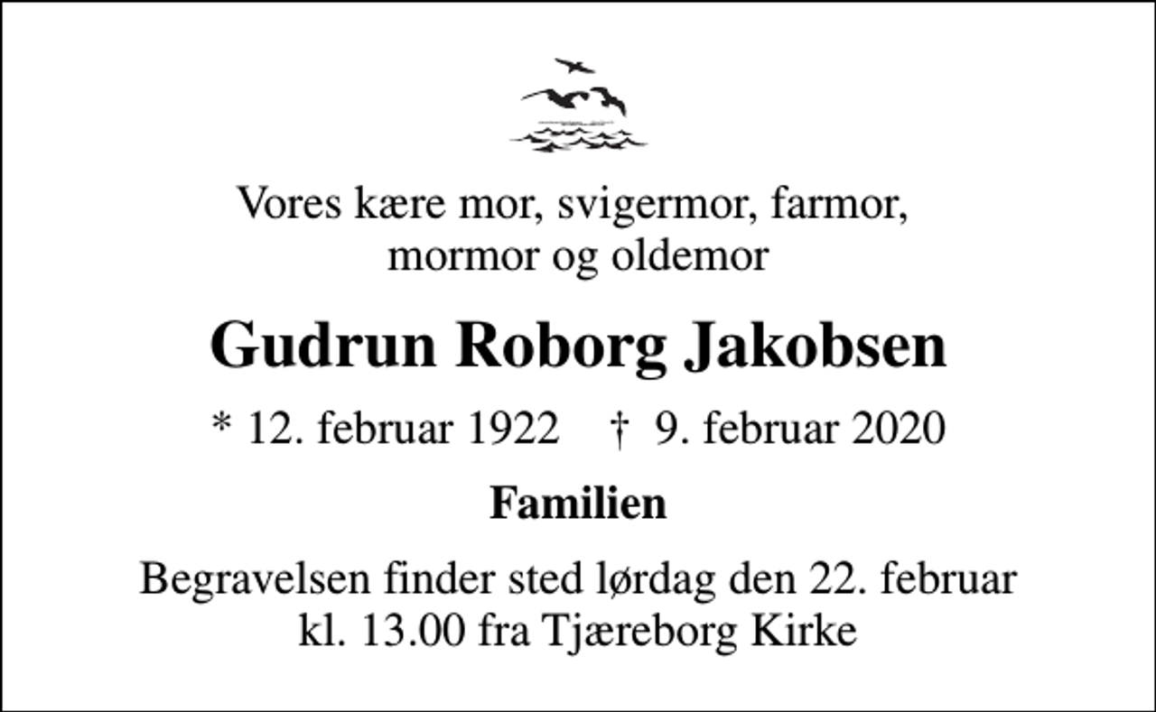 <p>Vores kære mor, svigermor, farmor, mormor og oldemor<br />Gudrun Roborg Jakobsen<br />* 12. februar 1922 ✝ 9. februar 2020<br />Familien<br />Begravelsen finder sted lørdag den 22. februar kl. 13.00 fra Tjæreborg Kirke</p>