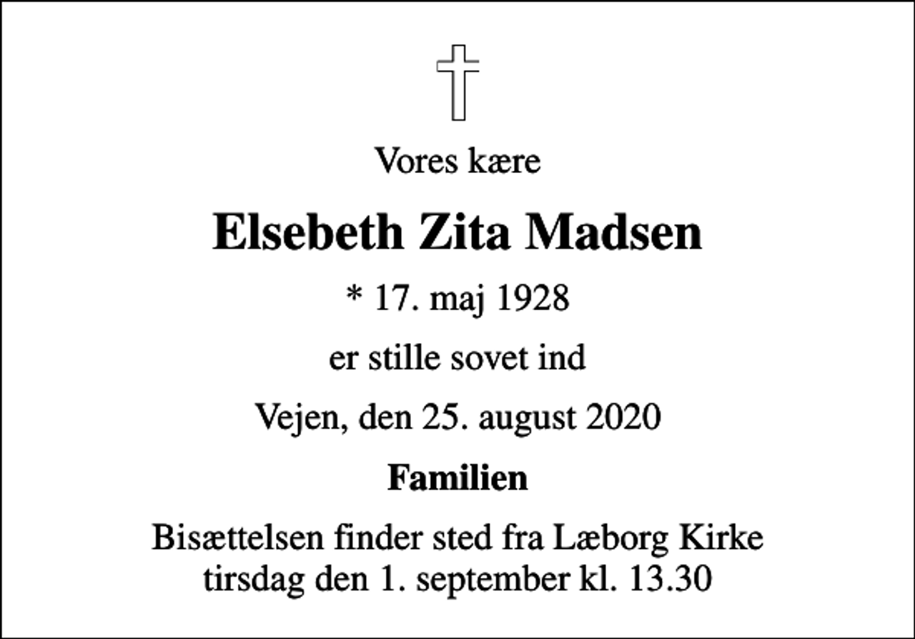 <p>Vores kære<br />Elsebeth Zita Madsen<br />* 17. maj 1928<br />er stille sovet ind<br />Vejen, den 25. august 2020<br />Familien<br />Bisættelsen finder sted i stilhed</p>