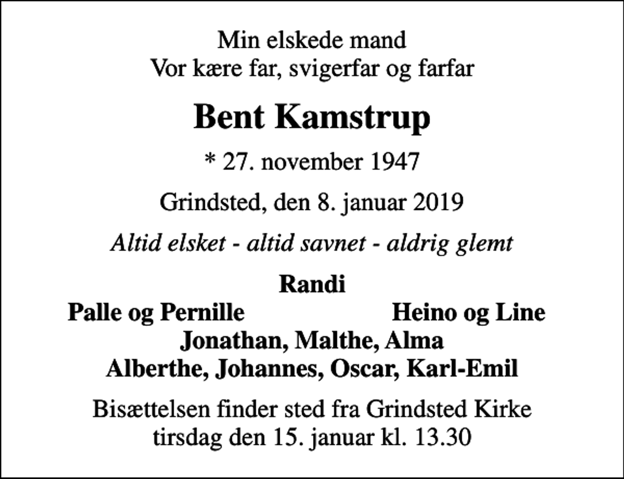 <p>Min elskede mand Vor kære far, svigerfar og farfar<br />Bent Kamstrup<br />* 27. november 1947<br />Grindsted, den 8. januar 2019<br />Altid elsket - altid savnet - aldrig glemt<br />Randi<br />Palle og Pernille<br />Heino og Line<br />Bisættelsen finder sted fra Grindsted Kirke tirsdag den 15. januar kl. 13.30</p>