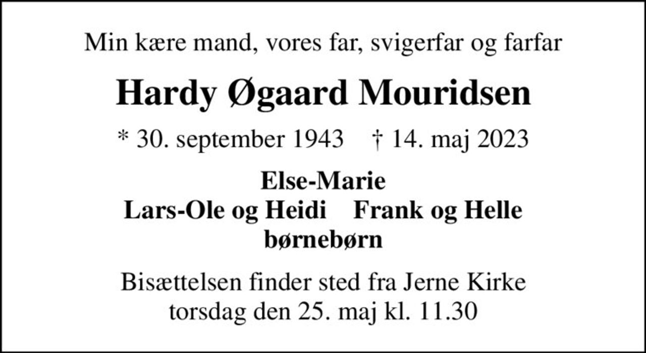 Min kære mand, vores far, svigerfar og farfar
Hardy Øgaard Mouridsen
* 30. september 1943    ✝ 14. maj 2023
Else-Marie Lars-Ole og Heidi    Frank og Helle børnebørn
Bisættelsen finder sted fra Jerne Kirke  torsdag den 25. maj kl. 11.30