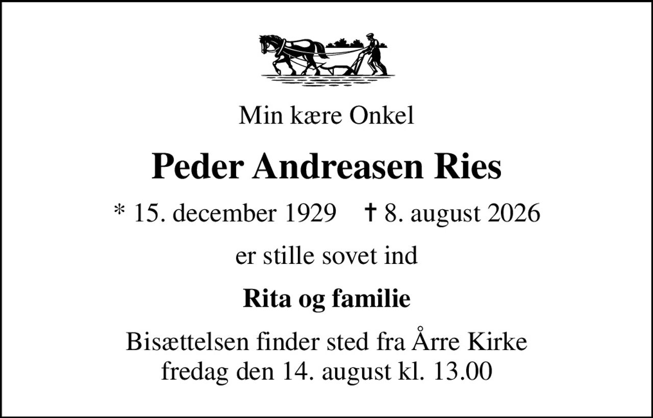 Min kære Onkel
Peder Andreasen Ries
* 15. december 1929    ✝ 8. august 2026
er stille sovet ind
Rita og familie
Bisættelsen finder sted fra Årre Kirke  fredag den 14. august kl. 13.00