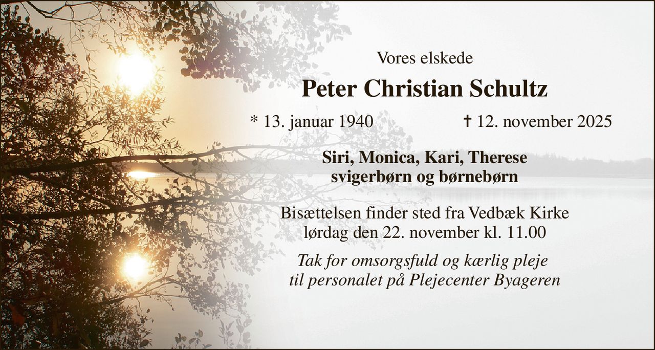 Vores elskede 
Peter Christian Schultz 
*​ 13. januar 1940 
✝​ 12. november 2025​ 
Siri, Monica, Kari, Therese svigerbørn og børnebørn 
Bisættelsen​ finder sted fra Vedbæk Kirke​ lørdag den 22. november​ kl. 11.00 
Tak for omsorgsfuld og kærlig pleje  til personalet på Plejecenter Byageren