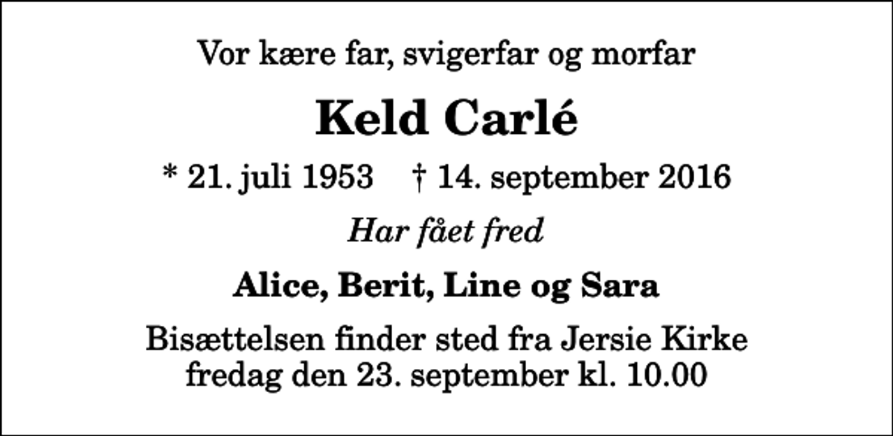 <p>Vor kære far, svigerfar og morfar<br />Keld Carlé<br />* 21. juli 1953 ✝ 14. september 2016<br />Har fået fred<br />Alice, Berit, Line og Sara<br />Bisættelsen finder sted fra Jersie Kirke fredag den 23. september kl. 10.00</p>
