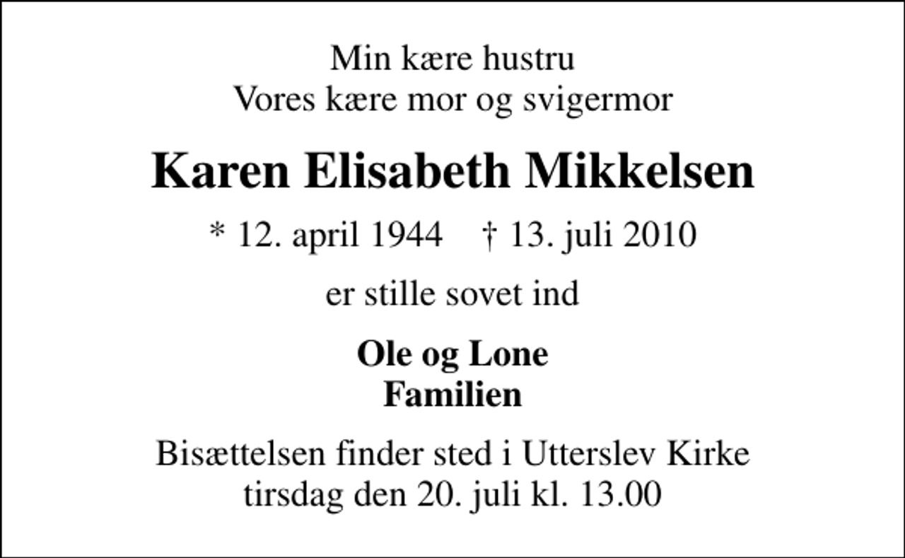 <p>Min kære hustru Vores kære mor og svigermor<br />Karen Elisabeth Mikkelsen<br />* 12. april 1944 ✝ 13. juli 2010<br />er stille sovet ind<br />Ole og Lone Familien<br />Bisættelsen finder sted i Utterslev Kirke tirsdag den 20. juli kl. 13.00</p>