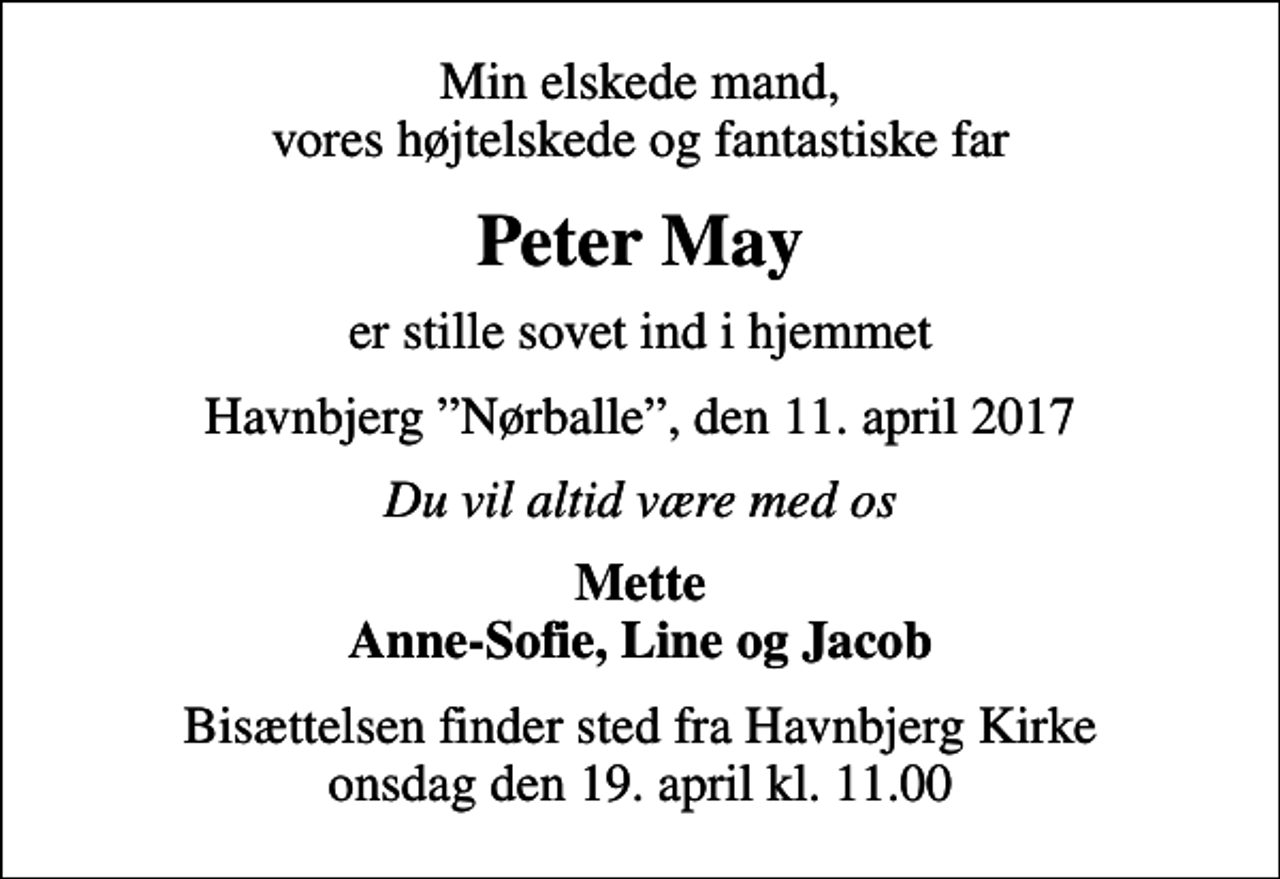 <p>Min elskede mand, vores højtelskede og fantastiske far<br />Peter May<br />er stille sovet ind i hjemmet<br />Havnbjerg Nørballe, den 11. april 2017<br />Du vil altid være med os<br />Mette Anne-Sofie, Line og Jacob<br />Bisættelsen finder sted fra Havnbjerg Kirke onsdag den 19. april kl. 11.00</p>