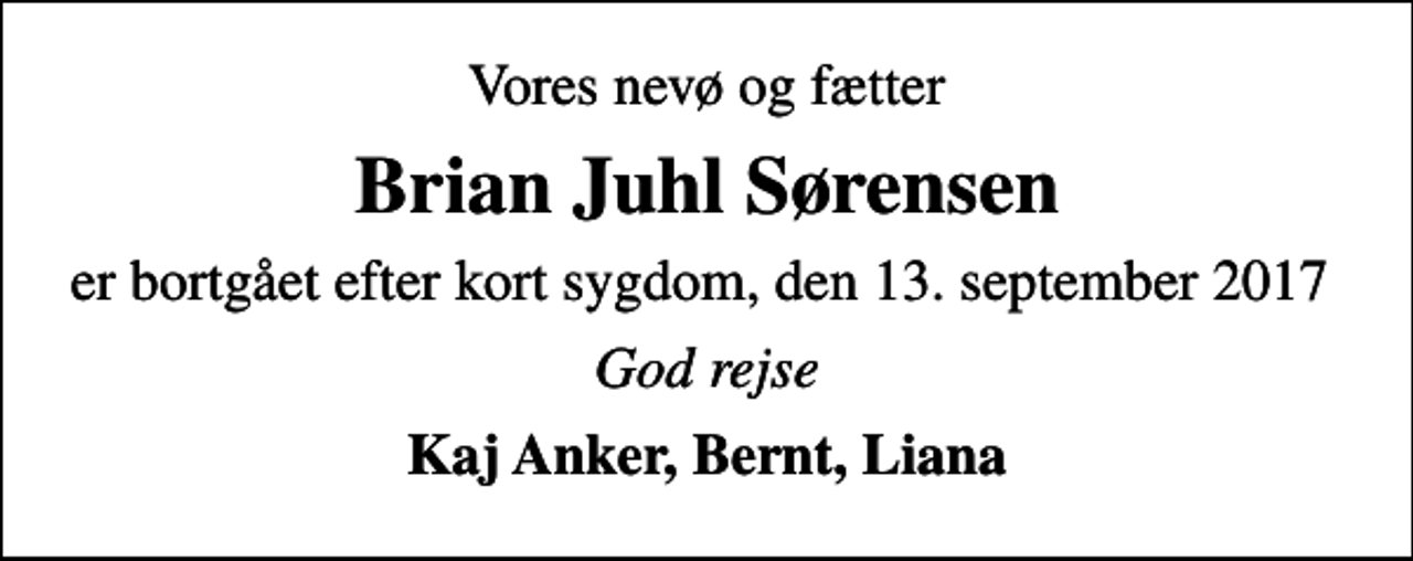 <p>Vores nevø og fætter<br />Brian Juhl Sørensen<br />er bortgået efter kort sygdom, den 13. september 2017<br />God rejse<br />Kaj Anker, Bernt, Liana</p>