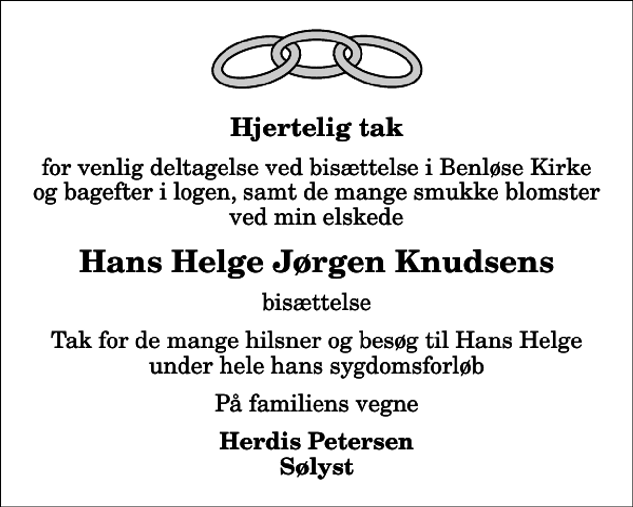 <p>Hjertelig tak<br />for venlig deltagelse ved bisættelse i Benløse Kirke og bagefter i logen, samt de mange smukke blomster ved min elskede<br />Hans Helge Jørgen Knudsens<br />bisættelse<br />Tak for de mange hilsner og besøg til Hans Helge under hele hans sygdomsforløb<br />På familiens vegne<br />Herdis Petersen Sølyst</p>