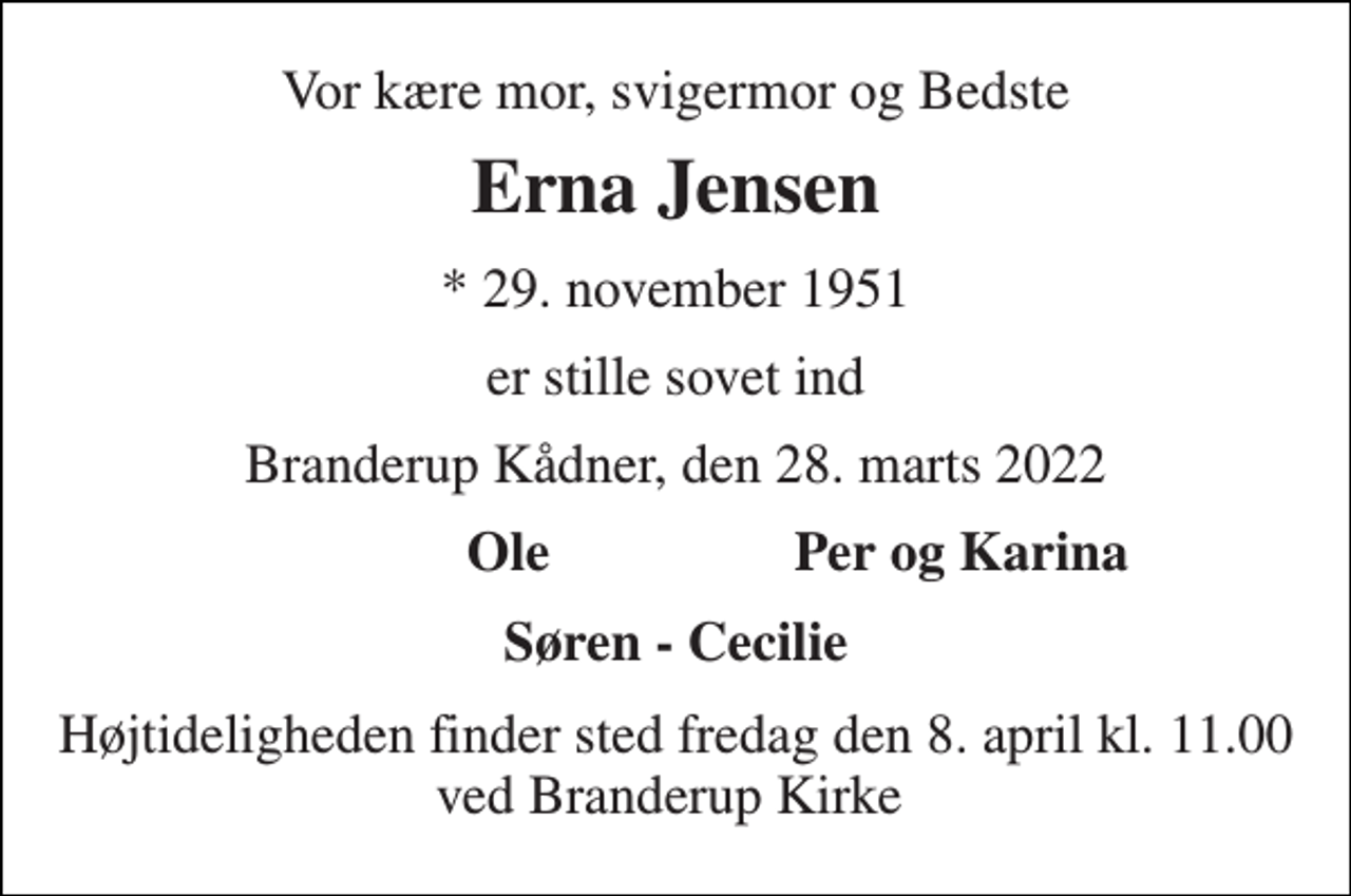 <p>Vor kære mor, svigermor og Bedste<br />Erna Jensen<br />* 29. november 1951<br />er stille sovet ind<br />Branderup Kådner, den 28. marts 2022<br />Ole<br />Per og Karina<br />Søren - Cecilie<br />Højtideligheden finder sted fredag den 8. april kl. 11.00 ved Branderup Kirke</p>