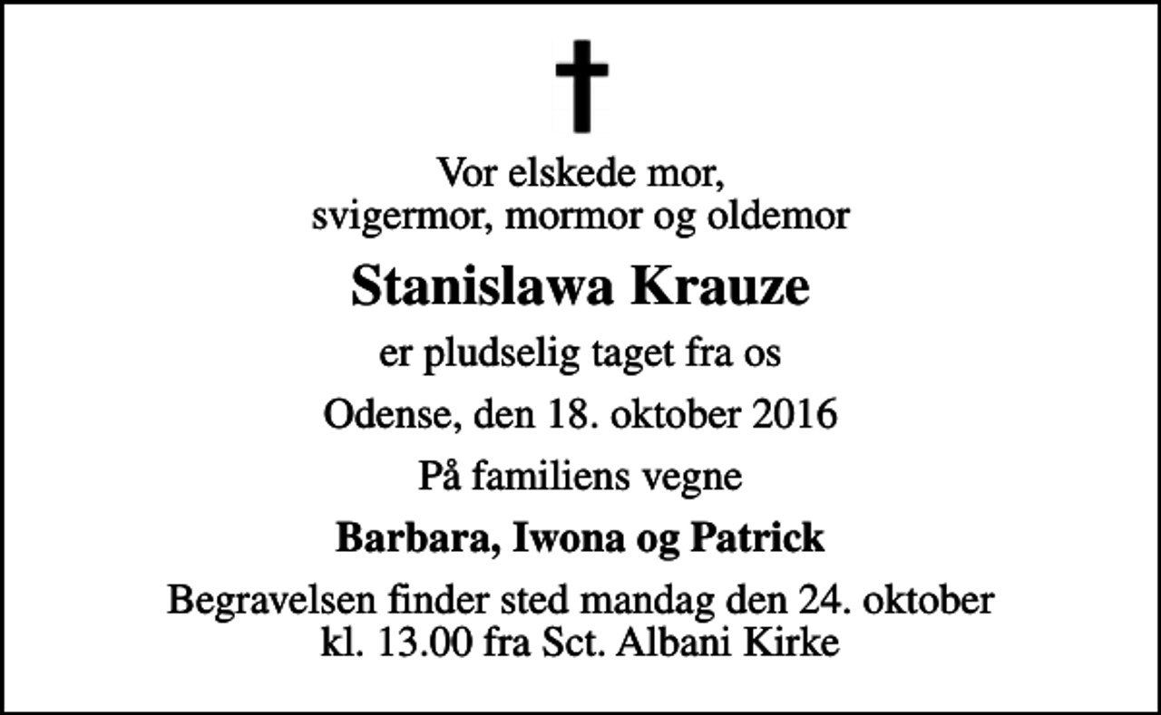 <p>Vor elskede mor, svigermor, mormor og oldemor<br />Stanislawa Krauze<br />er pludselig taget fra os<br />Odense, den 18. oktober 2016<br />På familiens vegne<br />Barbara, Iwona og Patrick<br />Begravelsen finder sted mandag den 24. oktober kl. 13.00 fra Sct. Albani Kirke</p>