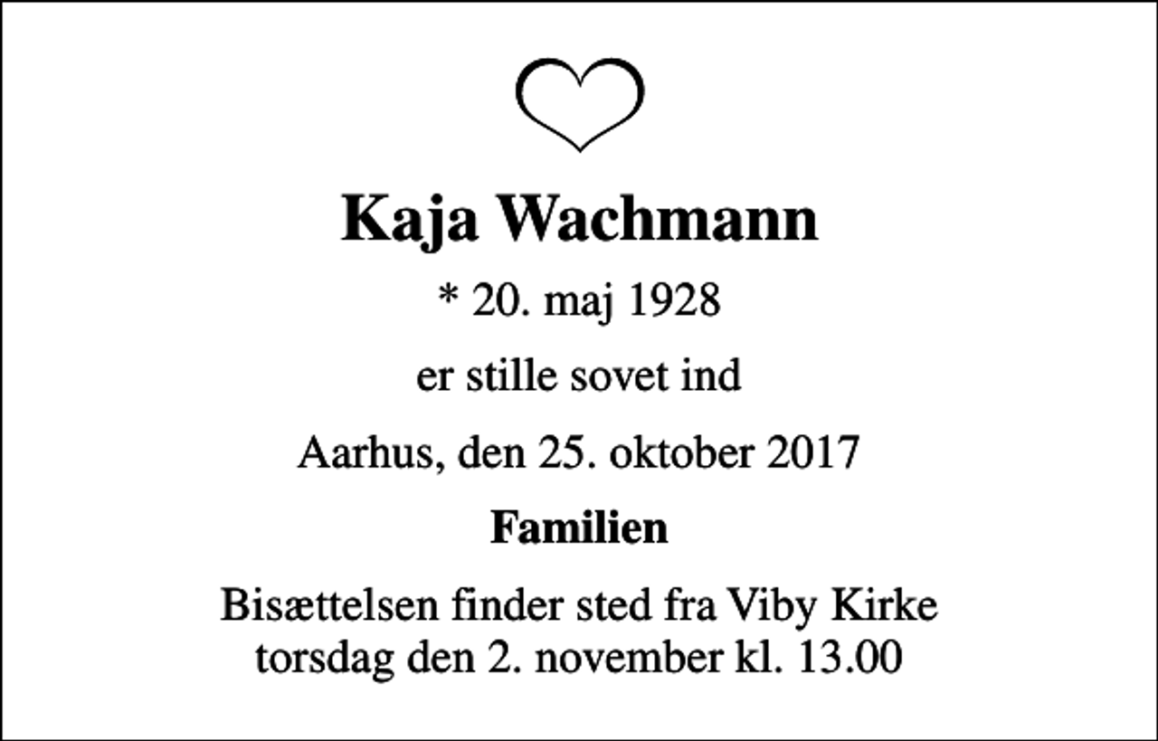 <p>Kaja Wachmann<br />* 20. maj 1928<br />er stille sovet ind<br />Aarhus, den 25. oktober 2017<br />Familien<br />Bisættelsen finder sted fra Viby Kirke torsdag den 2. november kl. 13.00</p>