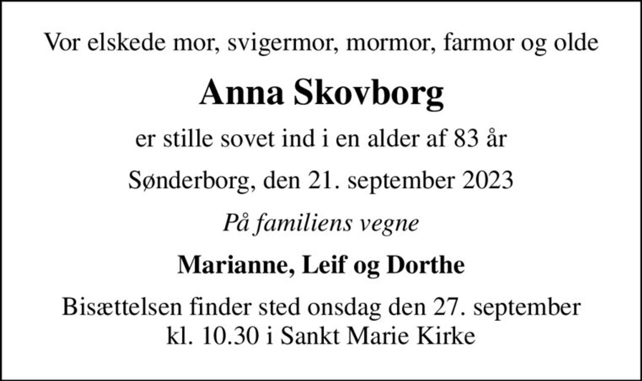 Vor elskede mor, svigermor, mormor, farmor og olde
Anna Skovborg
er stille sovet ind i en alder af 83 år
Sønderborg, den 21. september 2023
På familiens vegne
Marianne, Leif og Dorthe
Bisættelsen finder sted onsdag den 27. september kl. 10.30 i Sankt Marie Kirke
