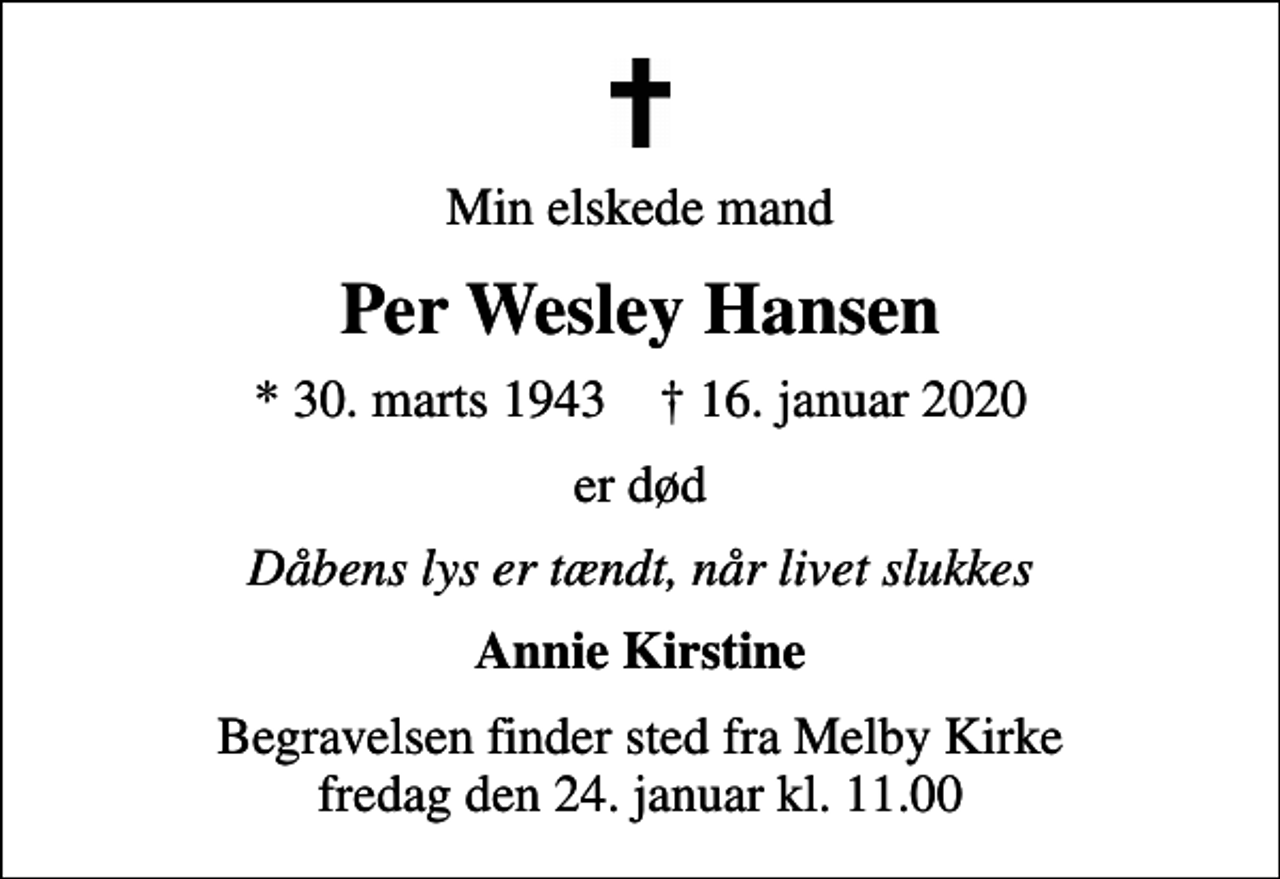 <p>Min elskede mand<br />Per Wesley Hansen<br />* 30. marts 1943 ✝ 16. januar 2020<br />er død<br />Dåbens lys er tændt, når livet slukkes<br />Annie Kirstine<br />Begravelsen finder sted fra Melby Kirke fredag den 24. januar kl. 11.00</p>