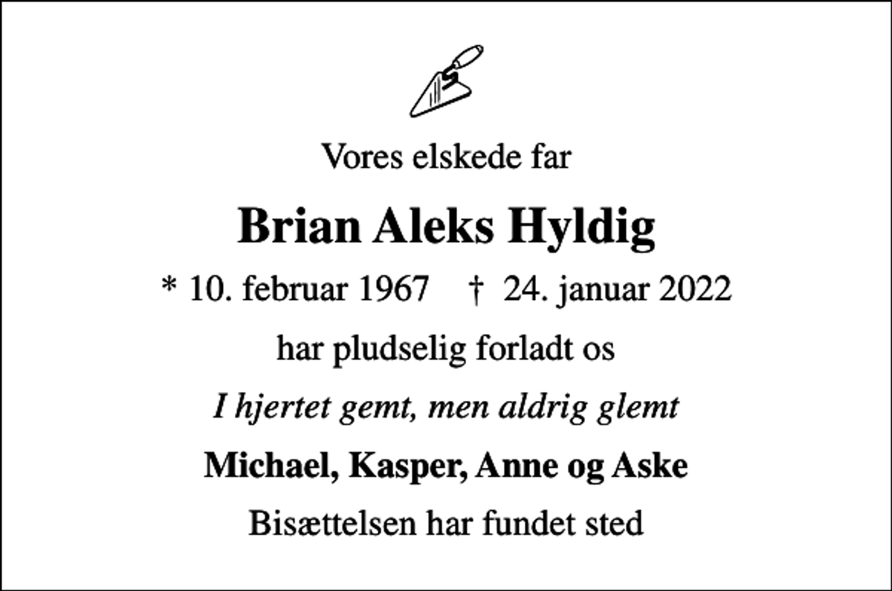 <p>Vores elskede far<br />Brian Aleks Hyldig<br />* 10. februar 1967 ✝ 24. januar 2022<br />har pludselig forladt os<br />I hjertet gemt, men aldrig glemt<br />Michael, Kasper, Anne og Aske<br />Bisættelsen har fundet sted</p>