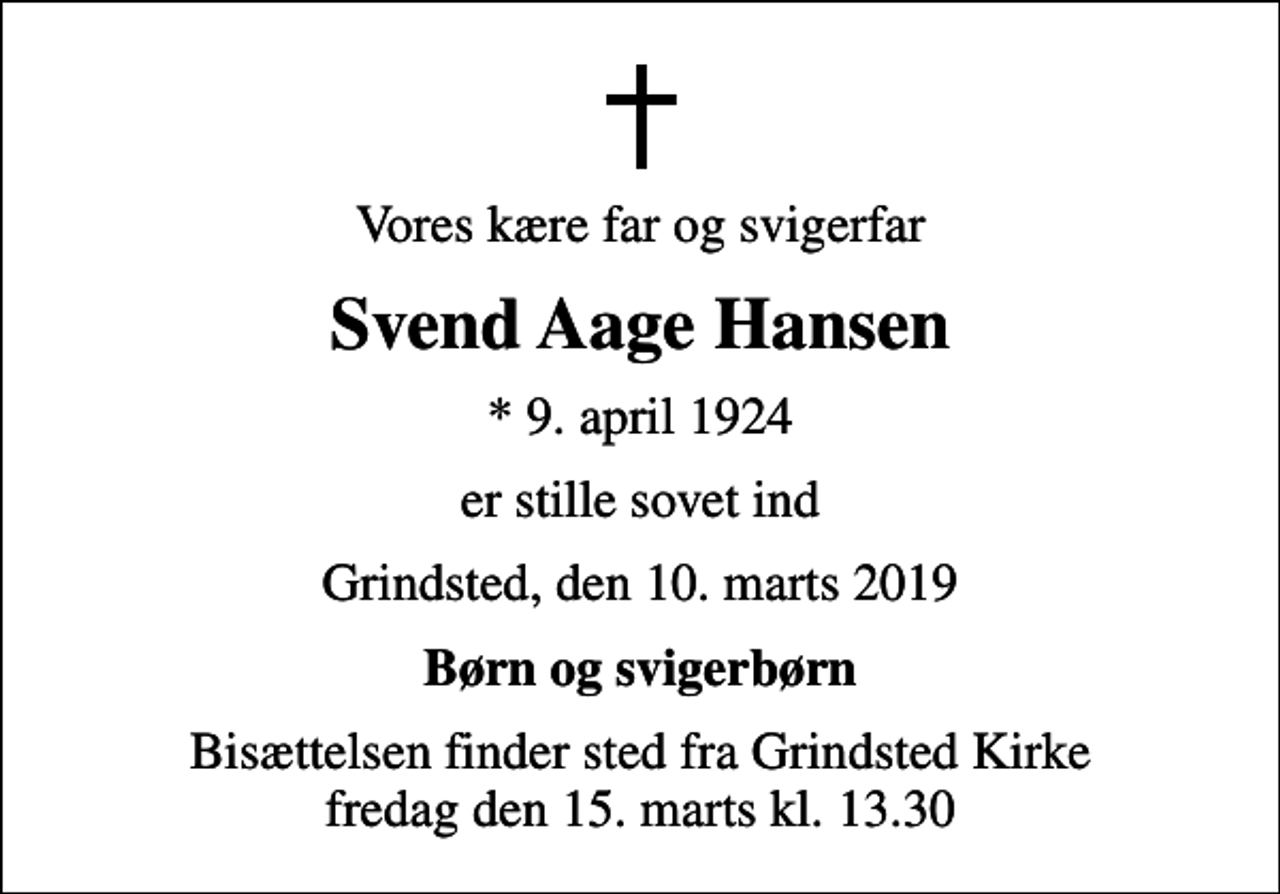 <p>Vores kære far og svigerfar<br />Svend Aage Hansen<br />* 9. april 1924<br />er stille sovet ind<br />Grindsted, den 10. marts 2019<br />Børn og svigerbørn<br />Bisættelsen finder sted fra Grindsted Kirke fredag den 15. marts kl. 13.30</p>