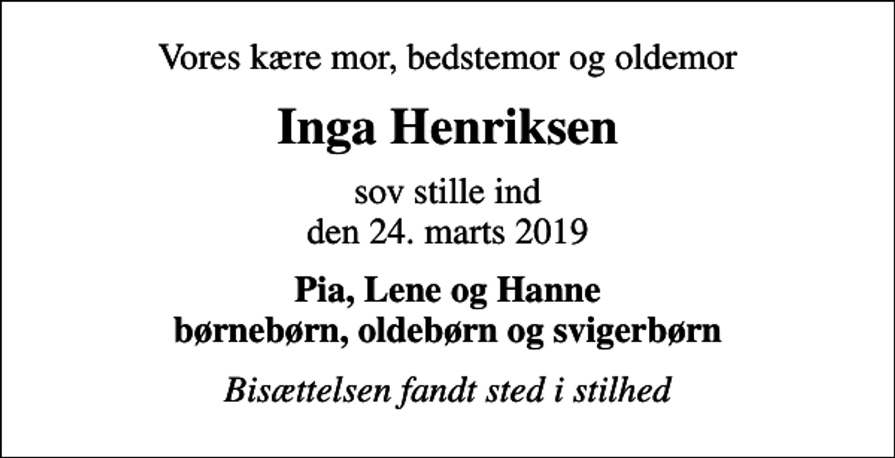 <p>Vores kære mor, bedstemor og oldemor<br />Inga Henriksen<br />sov stille ind den 24. marts 2019<br />Pia, Lene og Hanne børnebørn, oldebørn og svigerbørn<br />Bisættelsen fandt sted i stilhed</p>