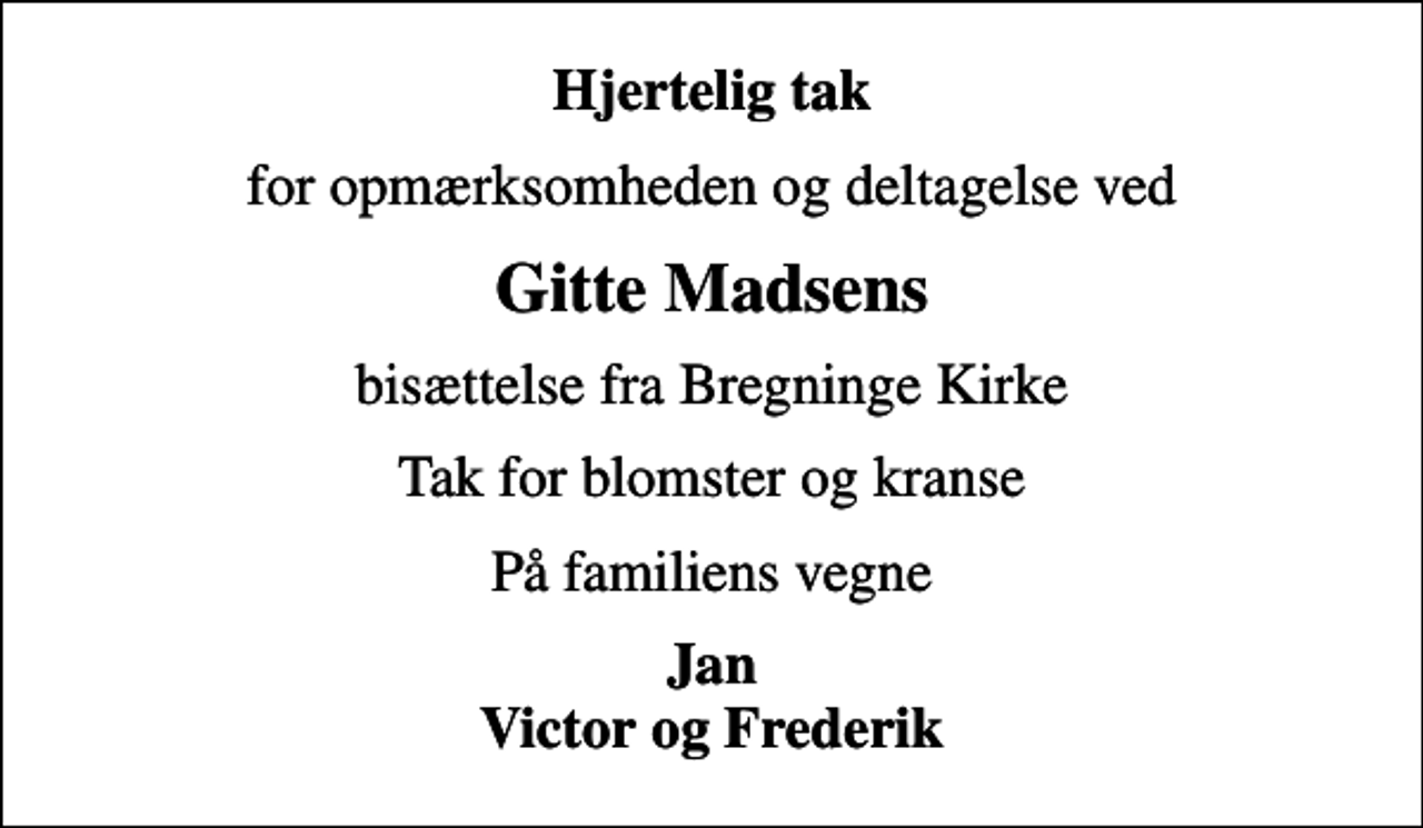 <p>Hjertelig tak<br />for opmærksomheden og deltagelse ved<br />Gitte Madsens<br />bisættelse fra Bregninge Kirke<br />Tak for blomster og kranse<br />På familiens vegne<br />Jan Victor og Frederik</p>