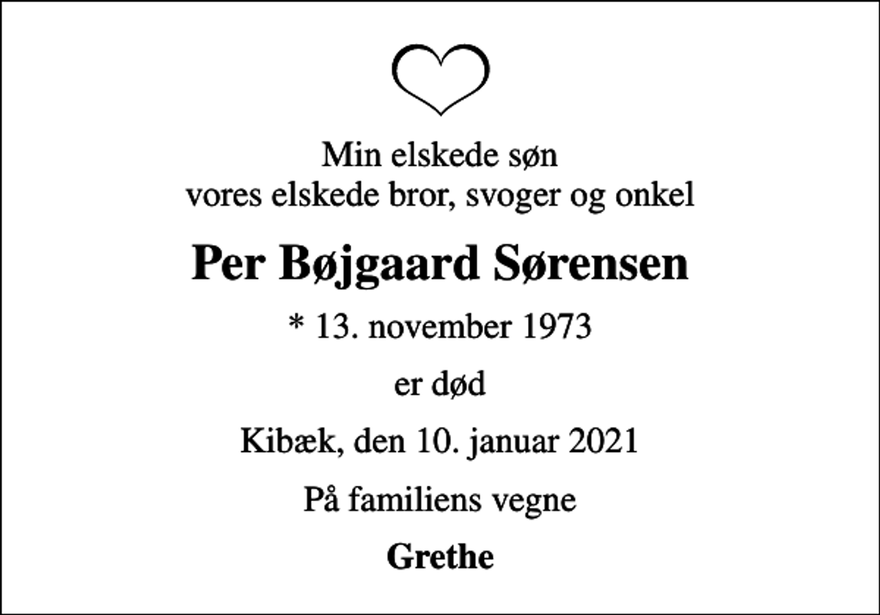 <p>Min elskede søn vores elskede bror, svoger og onkel<br />Per Bøjgaard Sørensen<br />* 13. november 1973<br />er død<br />Kibæk, den 10. januar 2021<br />På familiens vegne<br />Grethe</p>