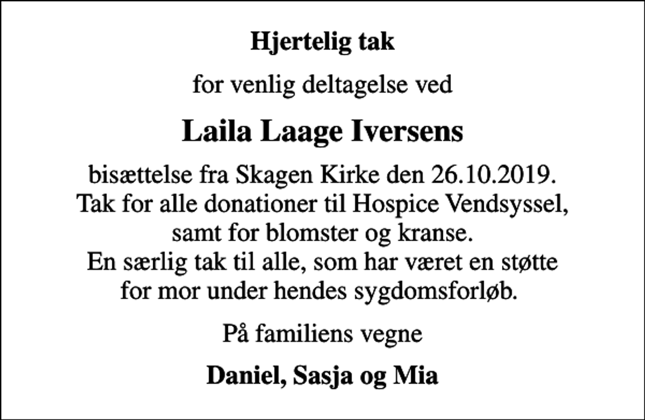 <p>Hjertelig tak<br />for venlig deltagelse ved<br />Laila Laage Iversens<br />bisættelse fra Skagen Kirke den 26.10.2019. Tak for alle donationer til Hospice Vendsyssel, samt for blomster og kranse. En særlig tak til alle, som har været en støtte for mor under hendes sygdomsforløb.<br />På familiens vegne<br />Daniel, Sasja og Mia</p>