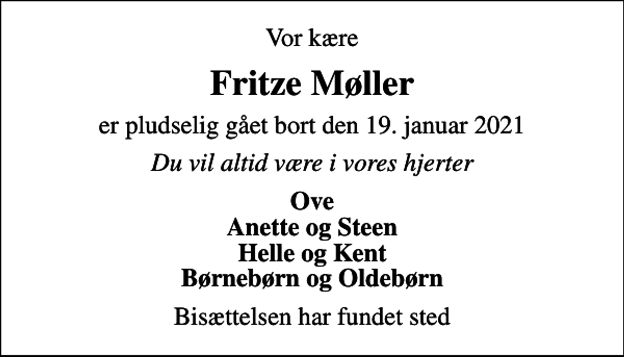 <p>Vor kære<br />Fritze Møller<br />er pludselig gået bort den 19. januar 2021<br />Du vil altid være i vores hjerter<br />Ove Anette og Steen Helle og Kent Børnebørn og Oldebørn<br />Bisættelsen har fundet sted</p>