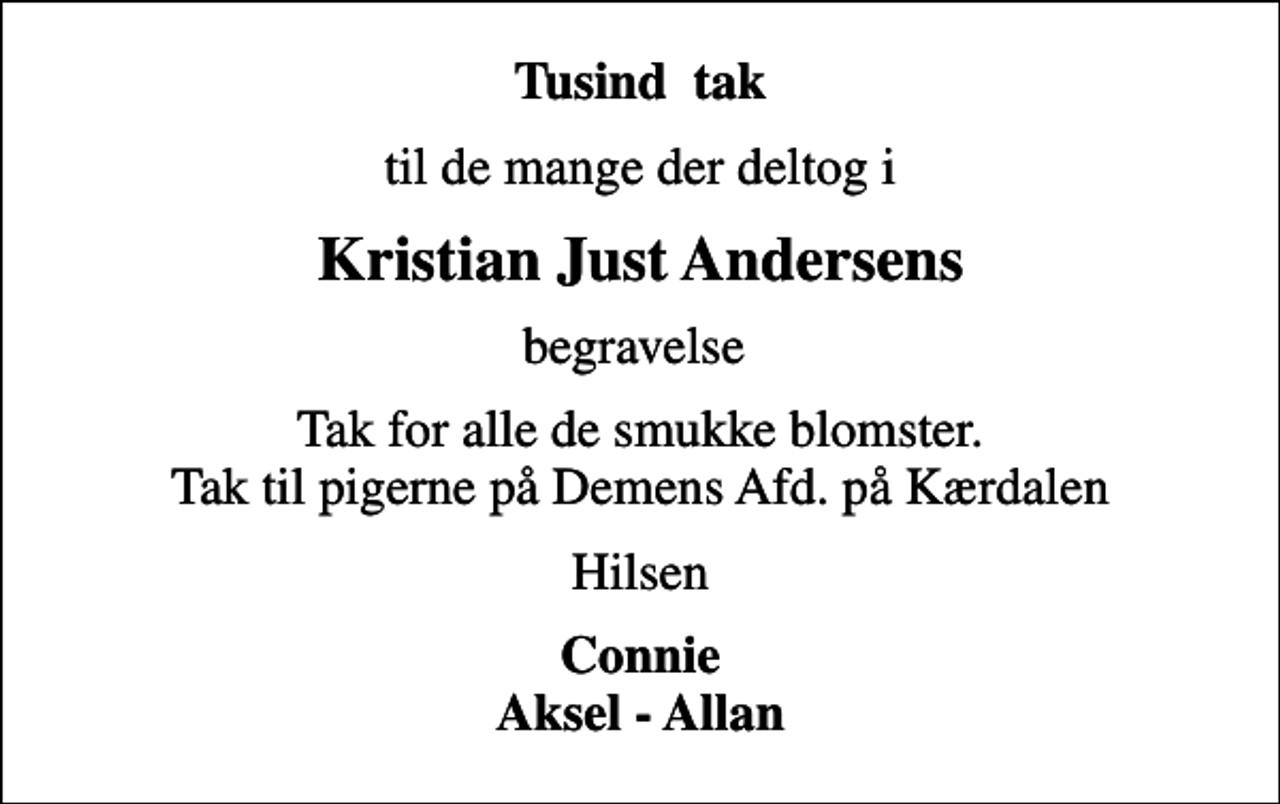 <p>Tusind tak<br />til de mange der deltog i<br />Kristian Just Andersens<br />begravelse<br />Tak for alle de smukke blomster. Tak til pigerne på Demens Afd. på Kærdalen<br />Hilsen<br />Connie Aksel - Allan</p>